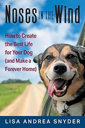 Noses in the Wind: How to Create the Best Life for Your Dog (and Make a Forever Home) by Lisa Snyder